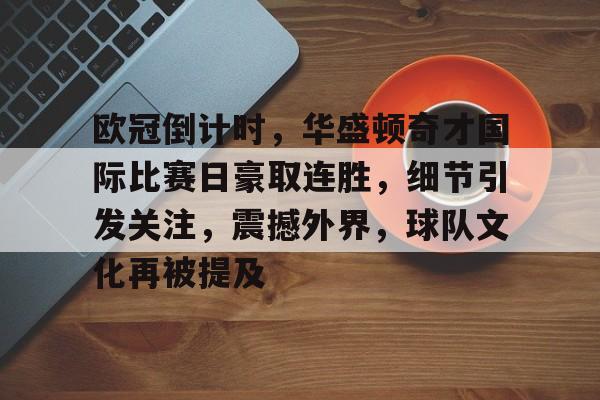 爱游戏-欧冠倒计时，华盛顿奇才国际比赛日豪取连胜，细节引发关注，震撼外界，球队文化再被提及的简单介绍