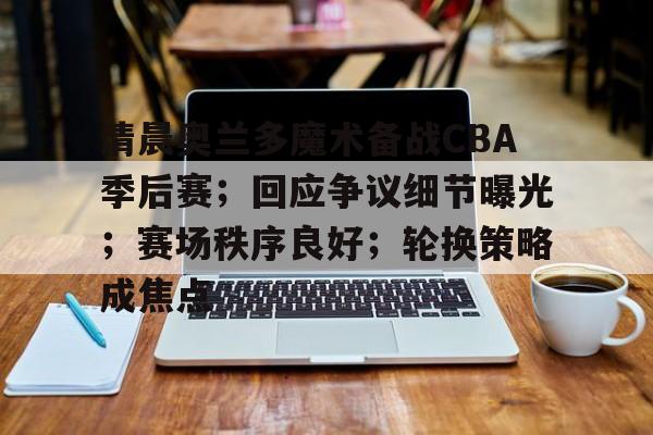 LoL-关于清晨奥兰多魔术备战CBA季后赛；回应争议细节曝光；赛场秩序良好；轮换策略成焦点的信息