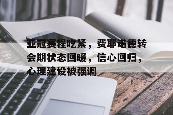 开云- 亚冠赛程吃紧，费耶诺德转会期状态回暖，信心回归，心理建设被强调