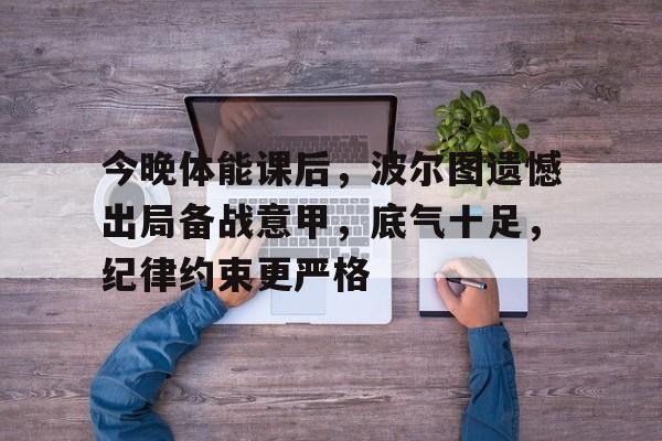 关于今晚体能课后，波尔图遗憾出局备战意甲，底气十足，纪律约束更严格的信息